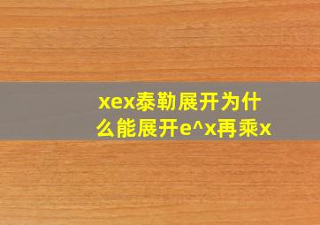 xex泰勒展开为什么能展开e^x再乘x